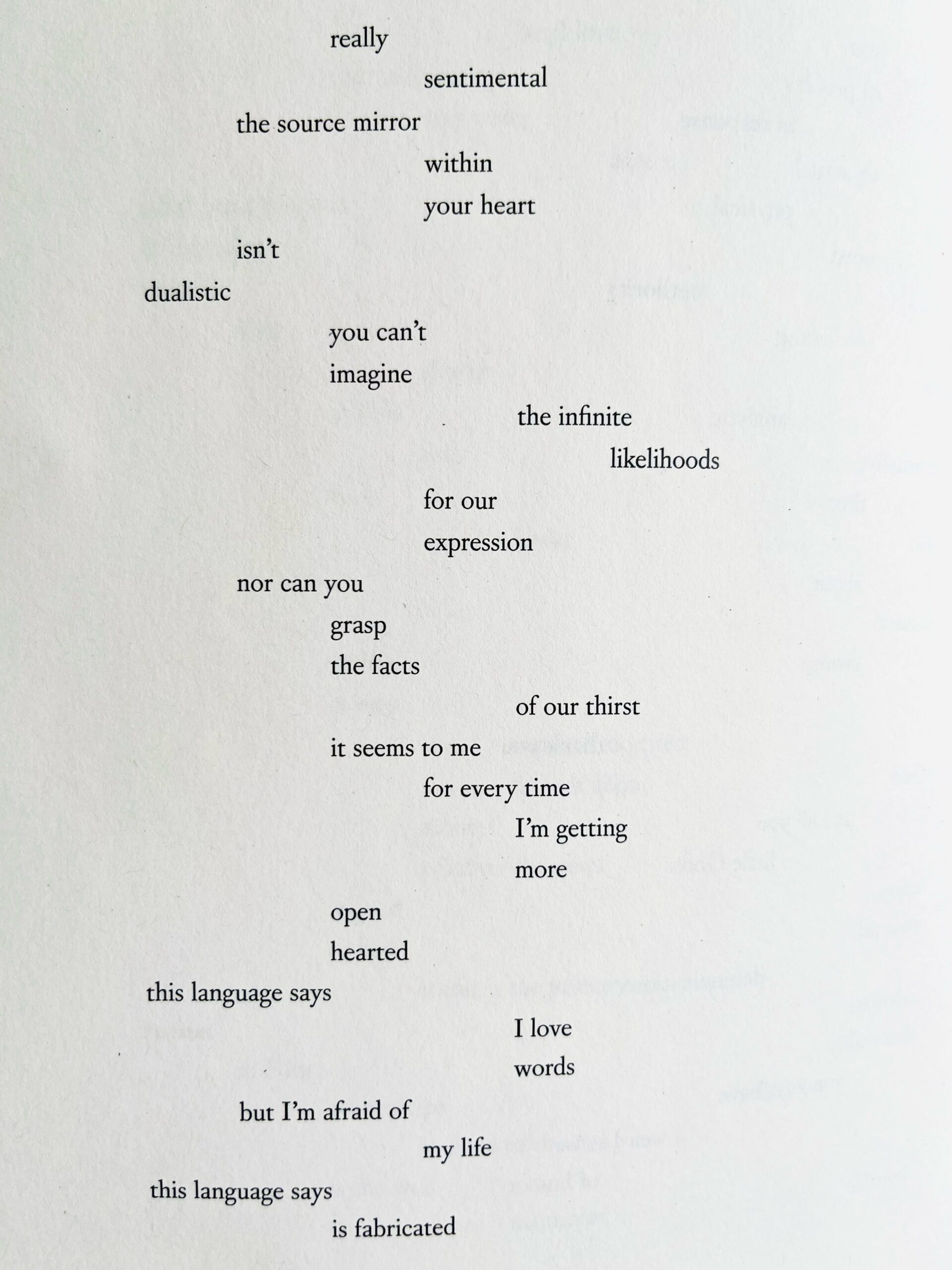 really sentimental the source mirror within your heart isn’t dualistic you can’t imagine the infinite likelihoods for our expression nor can you grasp the facts of our thirst it seems to me for every time I’m getting more open hearted this language says I love words but I’m afraid of my life this language says is fabricated
