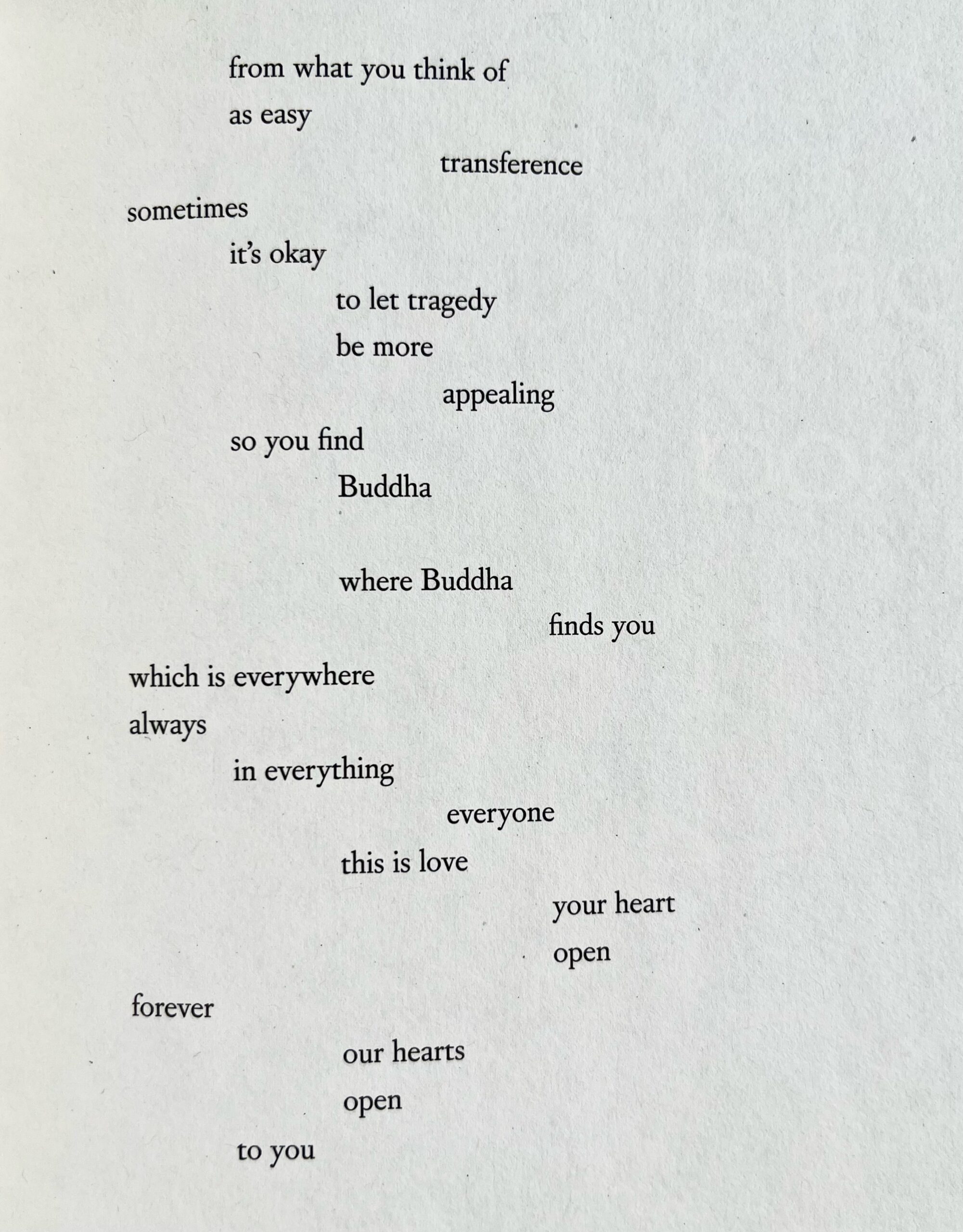 from what you think of as easy transference sometimes it’s okay to let tragedy be more appealing so you find Buddha where Buddha finds you which is everywhere always in everything everyone this is love your heart open forever our hearts open to you